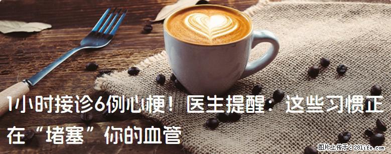 1小时接诊6例心梗！医生提醒：这些习惯正在“堵塞”你的血管 - 玉林生活资讯 - 玉林28生活网 yulin.28life.net